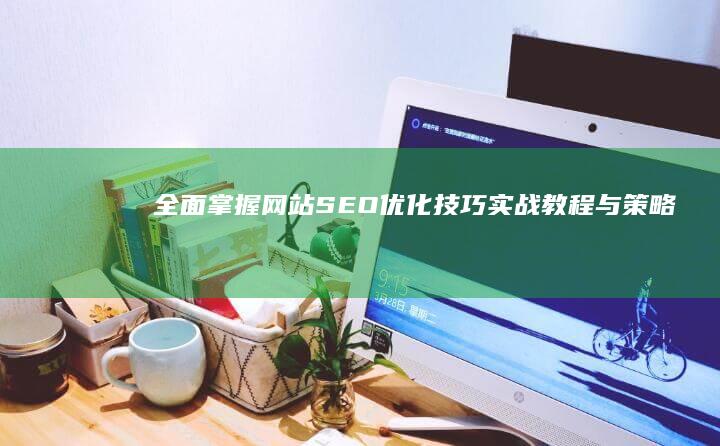 全面掌握网站SEO优化技巧：实战教程与策略